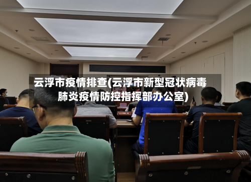 云浮市疫情排查(云浮市新型冠状病毒肺炎疫情防控指挥部办公室)-第1张图片