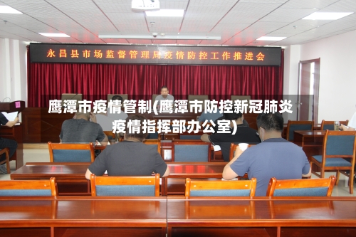 鹰潭市疫情管制(鹰潭市防控新冠肺炎疫情指挥部办公室)-第1张图片