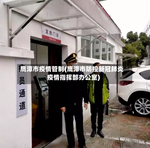 鹰潭市疫情管制(鹰潭市防控新冠肺炎疫情指挥部办公室)-第2张图片