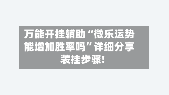 万能开挂辅助“微乐运势能增加胜率吗”详细分享装挂步骤!-第2张图片