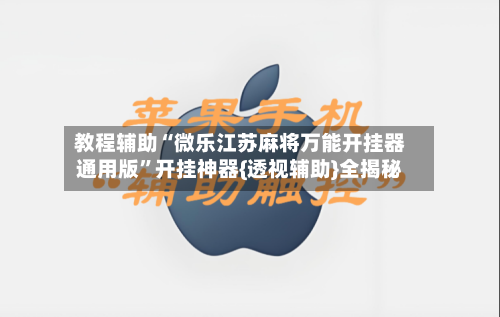 教程辅助“微乐江苏麻将万能开挂器通用版”开挂神器{透视辅助}全揭秘-第1张图片