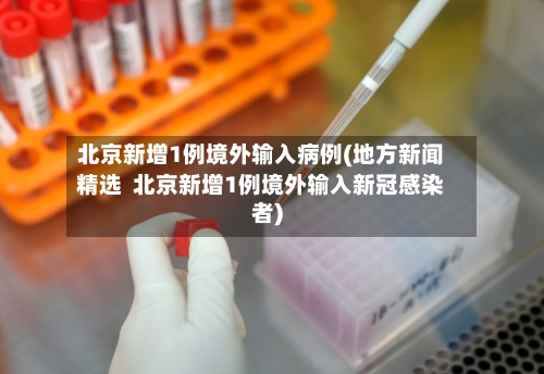 北京新增1例境外输入病例(地方新闻精选 北京新增1例境外输入新冠感染者)-第3张图片
