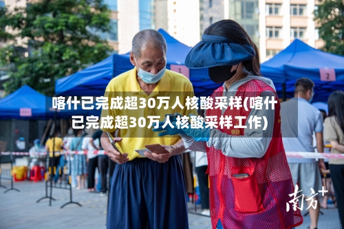 喀什已完成超30万人核酸采样(喀什已完成超30万人核酸采样工作)-第1张图片