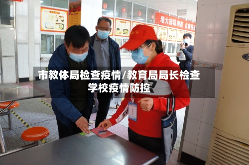 市教体局检查疫情/教育局局长检查学校疫情防控-第1张图片