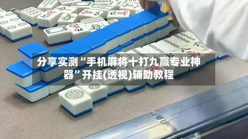 分享实测“手机麻将十打九赢专业神器”开挂(透视)辅助教程-第3张图片