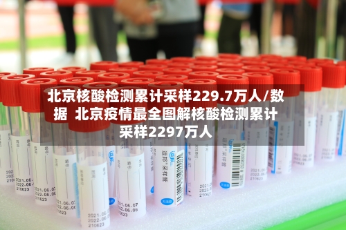 北京核酸检测累计采样229.7万人/数据 北京疫情最全图解核酸检测累计采样2297万人-第1张图片