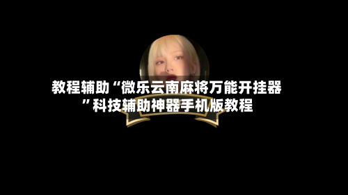 教程辅助“微乐云南麻将万能开挂器”科技辅助神器手机版教程-第3张图片