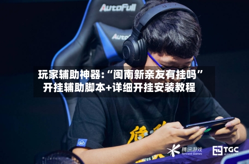 玩家辅助神器:“闽南新亲友有挂吗”开挂辅助脚本+详细开挂安装教程-第3张图片