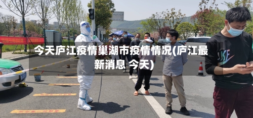 今天庐江疫情巢湖市疫情情况(庐江最新消息 今天)-第2张图片