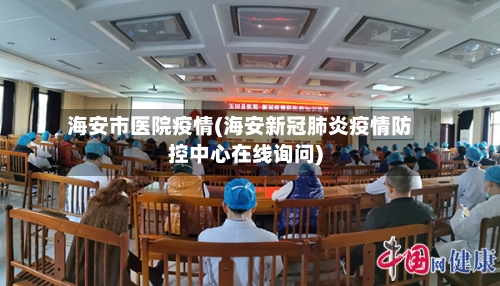 海安市医院疫情(海安新冠肺炎疫情防控中心在线询问)-第1张图片