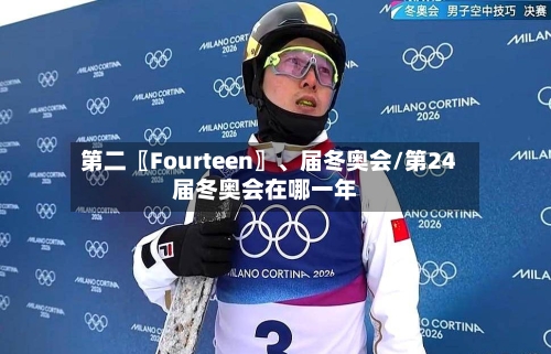 第二〖Fourteen〗	、届冬奥会/第24届冬奥会在哪一年-第1张图片