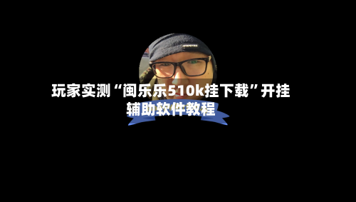 玩家实测“闽乐乐510k挂下载”开挂辅助软件教程-第3张图片