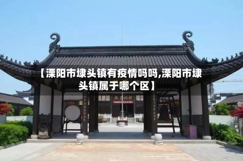 【溧阳市埭头镇有疫情吗吗,溧阳市埭头镇属于哪个区】-第2张图片