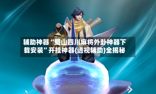 辅助神器“蜀山四川麻将外卦神器下载安装”开挂神器{透视辅助}全揭秘-第3张图片