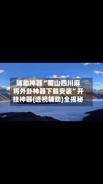 辅助神器“蜀山四川麻将外卦神器下载安装”开挂神器{透视辅助}全揭秘-第2张图片