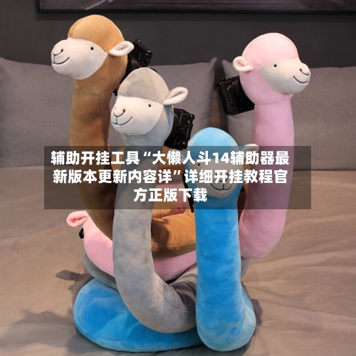 辅助开挂工具“大懒人斗14辅助器最新版本更新内容详”详细开挂教程官方正版下载-第2张图片