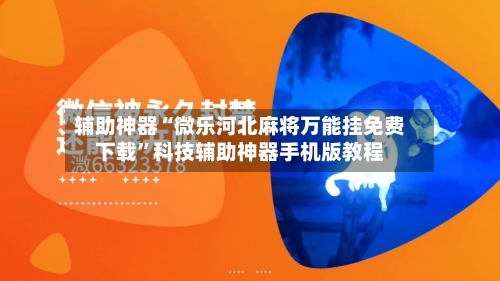 辅助神器“微乐河北麻将万能挂免费下载”科技辅助神器手机版教程-第2张图片