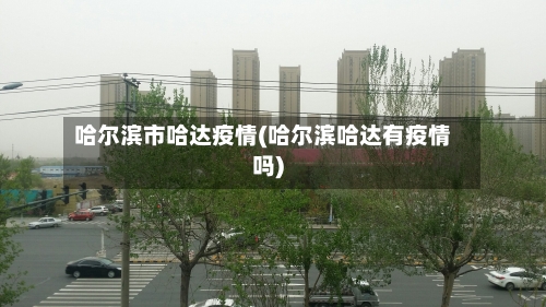 哈尔滨市哈达疫情(哈尔滨哈达有疫情吗)-第1张图片