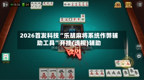 2026首发科技“乐胡麻将系统作弊辅助工具	”开挂(透视)辅助-第3张图片
