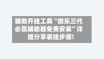 辅助开挂工具“微乐三代必赢辅助器免费安装”详细分享装挂步骤!-第3张图片
