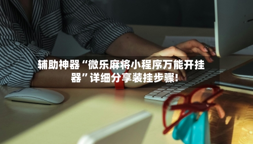 辅助神器“微乐麻将小程序万能开挂器”详细分享装挂步骤!-第1张图片