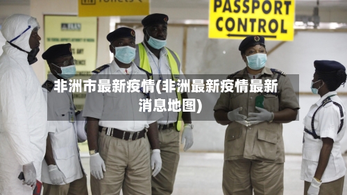 非洲市最新疫情(非洲最新疫情最新消息地图)-第1张图片