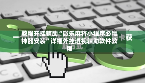 教程开挂辅助“微乐麻将小程序必赢神器安装”详细外挂透视辅助软件教程-第2张图片