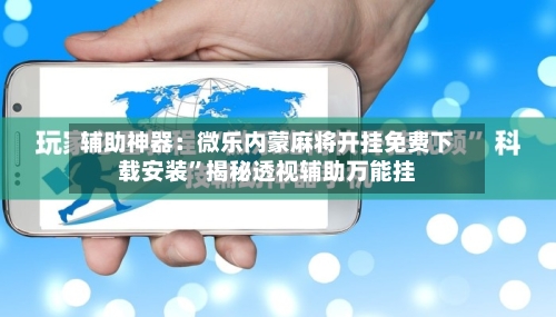 辅助神器：微乐内蒙麻将开挂免费下载安装”揭秘透视辅助万能挂-第2张图片