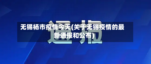 无锡杨市疫情今天(关于无锡疫情的最新通报和公布)-第1张图片