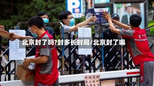 北京封了吗?封多长时间/北京封了嘛-第3张图片