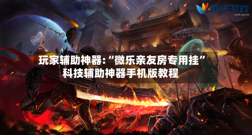 玩家辅助神器:“微乐亲友房专用挂	”科技辅助神器手机版教程-第1张图片