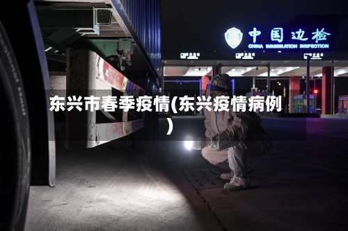 东兴市春季疫情(东兴疫情病例)-第1张图片