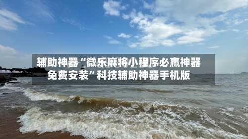 辅助神器“微乐麻将小程序必赢神器免费安装”科技辅助神器手机版-第1张图片