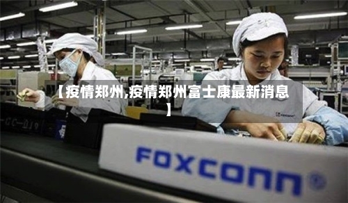 【疫情郑州,疫情郑州富士康最新消息】-第3张图片