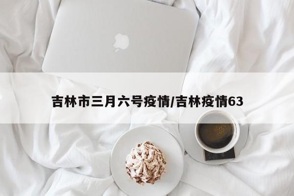 吉林市三月六号疫情/吉林疫情63