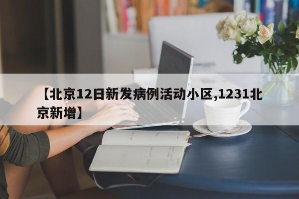 【北京12日新发病例活动小区,1231北京新增】