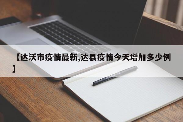 【达沃市疫情最新,达县疫情今天增加多少例】