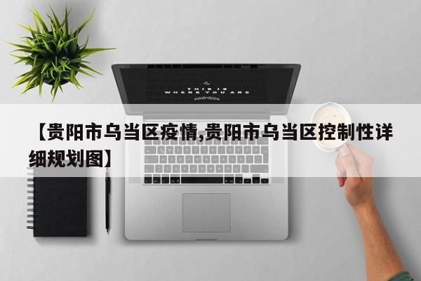 【贵阳市乌当区疫情,贵阳市乌当区控制性详细规划图】