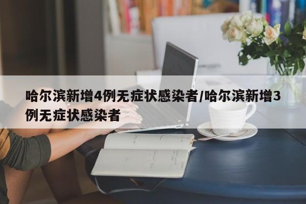 哈尔滨新增4例无症状感染者/哈尔滨新增3例无症状感染者