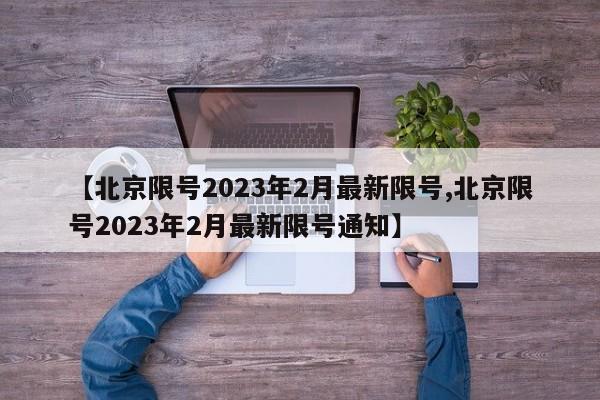 【北京限号2023年2月最新限号,北京限号2023年2月最新限号通知】