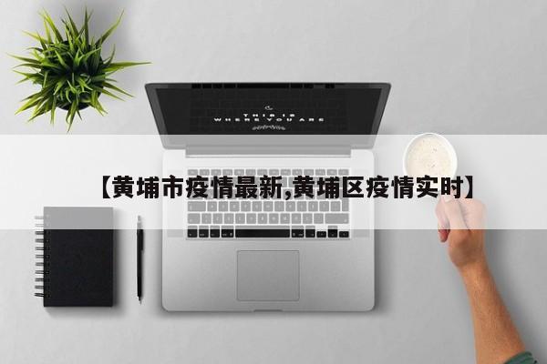 【黄埔市疫情最新,黄埔区疫情实时】